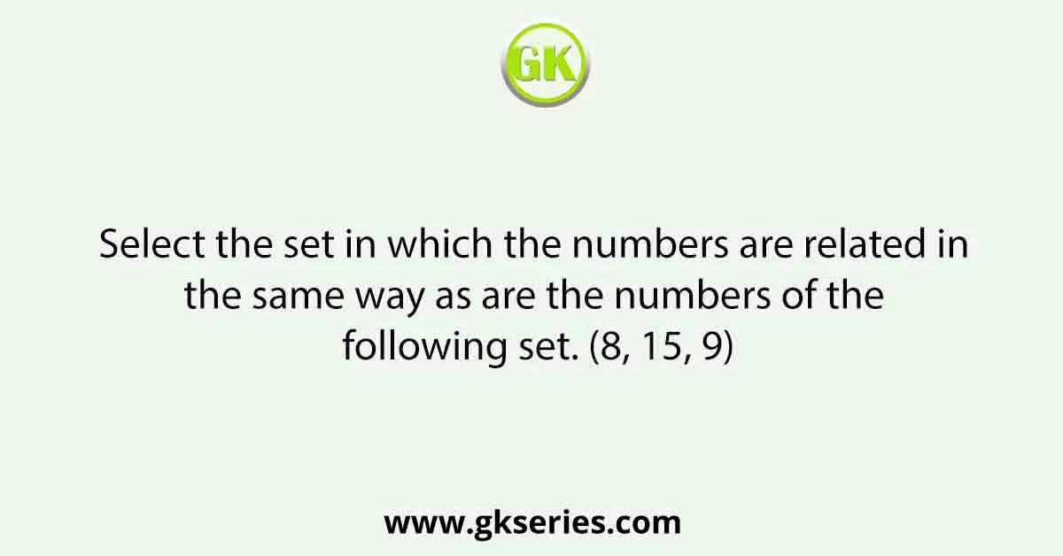 Select the set in which the numbers are related in the same way as are the numbers of the following set. (8, 15, 9)