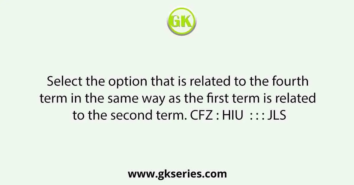 Select the option that is related to the fourth term in the same way as the first term is related to the second term. CFZ : HIU : : : JLS