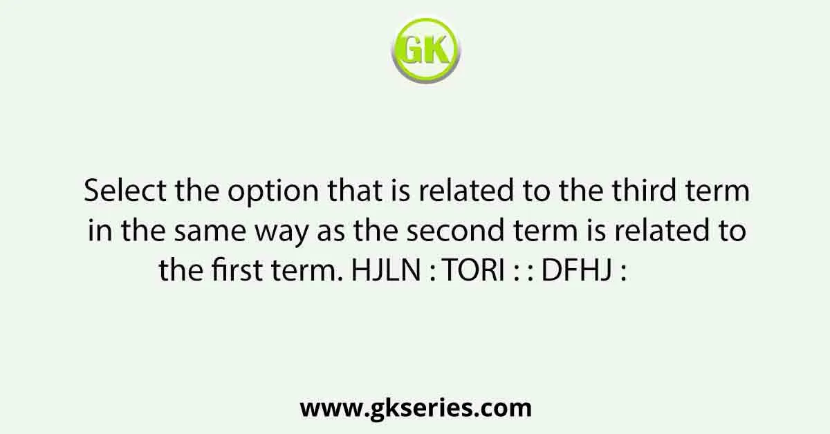 Select the option that is related to the third term in the same way as the second term is related to the first term. HJLN : TORI : : DFHJ : 