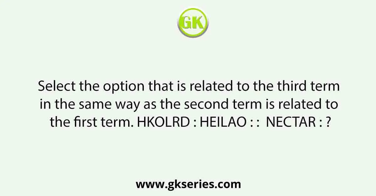 Select the option that is related to the third term in the same way as the second term is related to the first term. HKOLRD : HEILAO : : NECTAR : ?