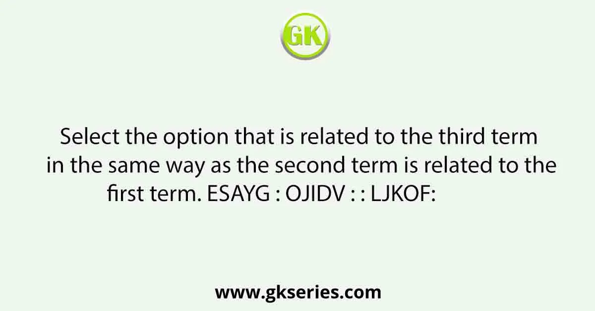 Select the option that is related to the third term in the same way as the second term is related to the first term. ESAYG : OJIDV : : LJKOF: 