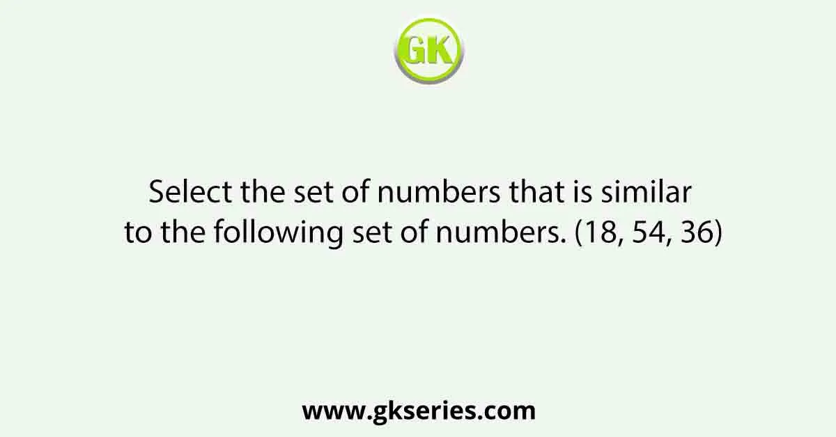 Select the set of numbers that is similar to the following set of numbers. (18, 54, 36)
