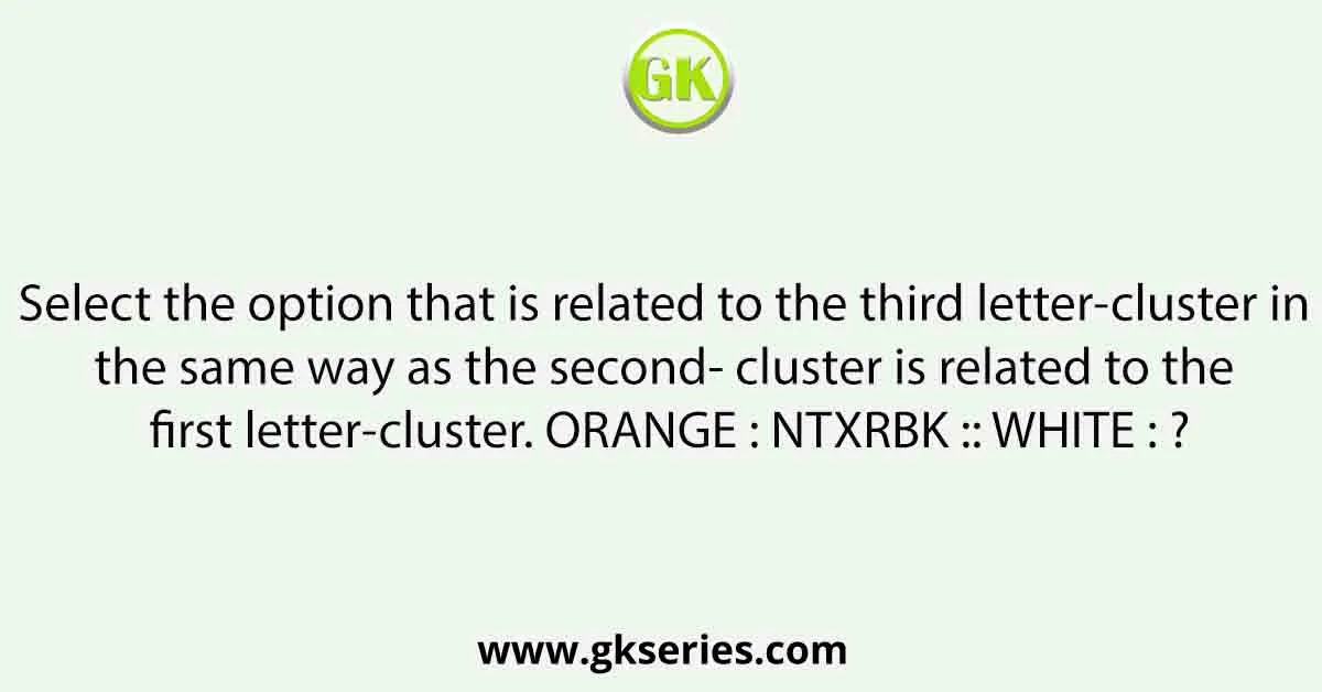 Select the option that is related to the third letter-cluster in the same way as the second- cluster is related to the first letter-cluster. ORANGE : NTXRBK :: WHITE : ?