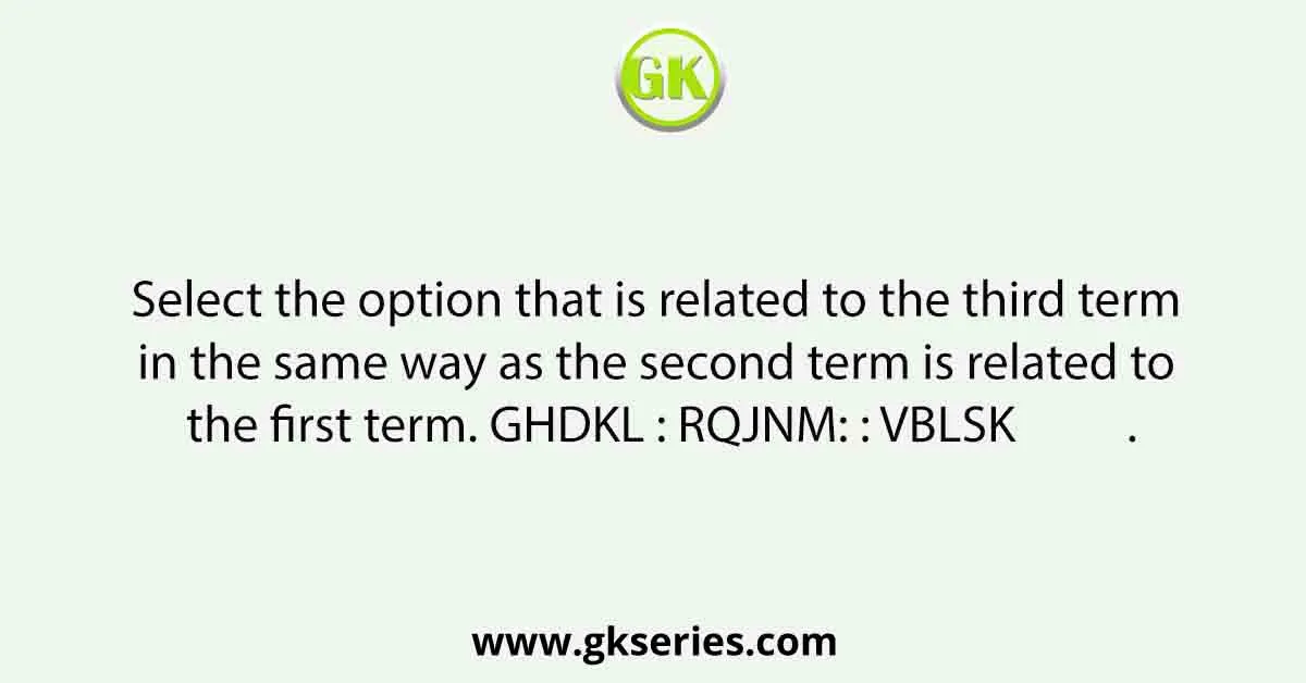Select the option that is related to the third term in the same way as the second term is related to the first term. GHDKL : RQJNM: : VBLSK .