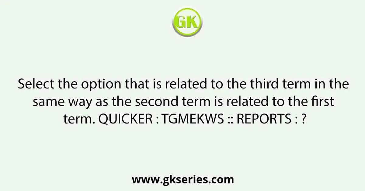 Select the option that is related to the third term in the same way as the second term is related to the first term. QUICKER : TGMEKWS :: REPORTS : ?
