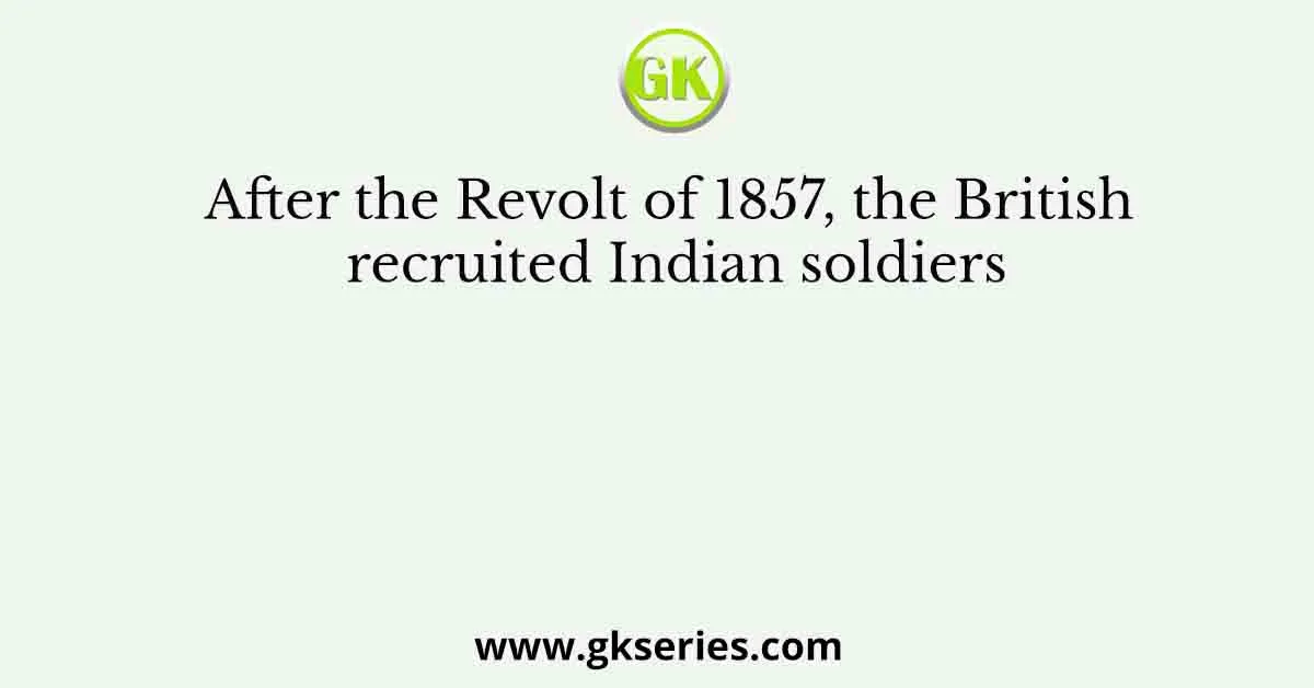 After the Revolt of 1857, the British recruited Indian soldiers