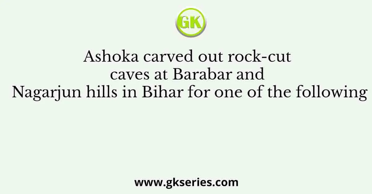 Ashoka carved out rock-cut caves at Barabar and Nagarjun hills in Bihar for one of the following