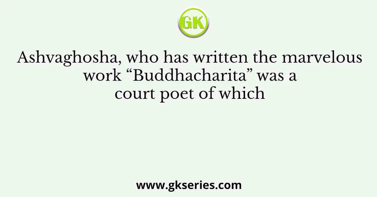 Ashvaghosha, who has written the marvelous work “Buddhacharita” was a court poet of which