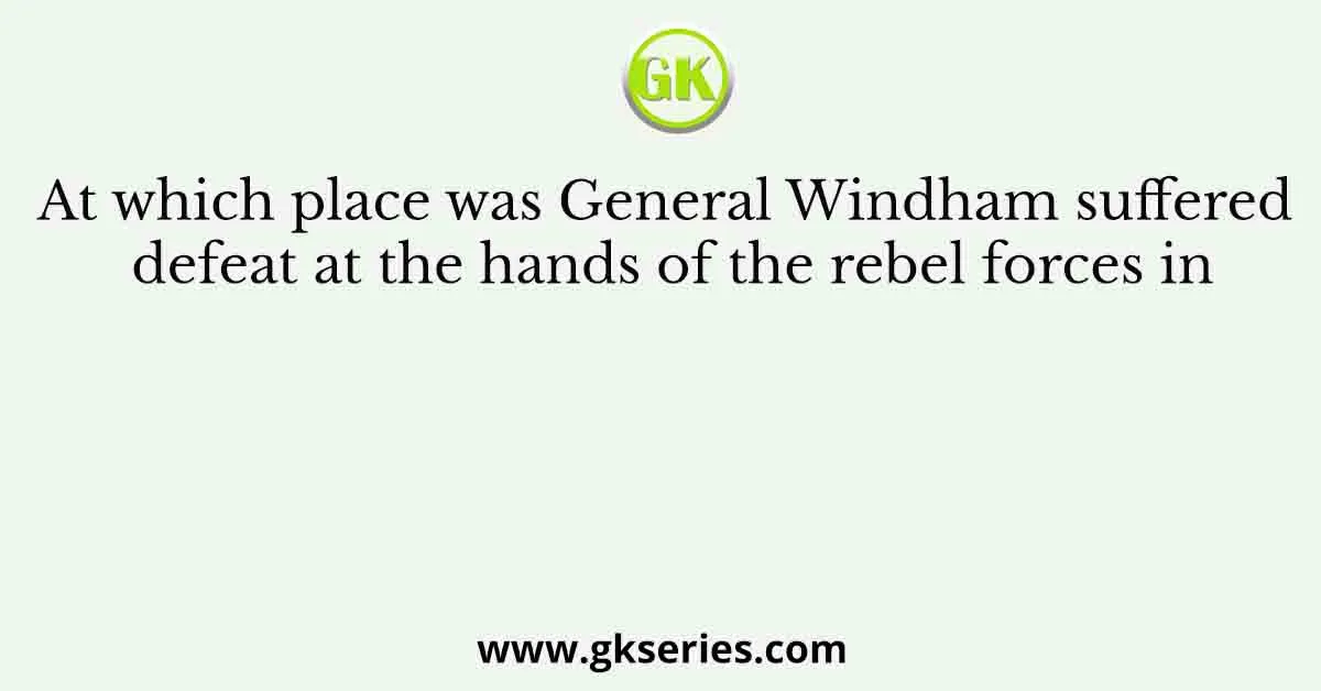 At which place was General Windham suffered defeat at the hands of the rebel forces in
