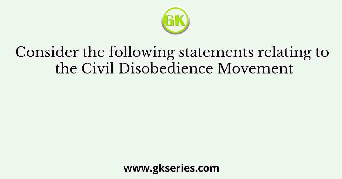 Consider the following statements relating to the Civil Disobedience Movement