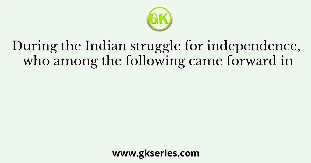 During the Indian struggle for independence, who among the following came forward in