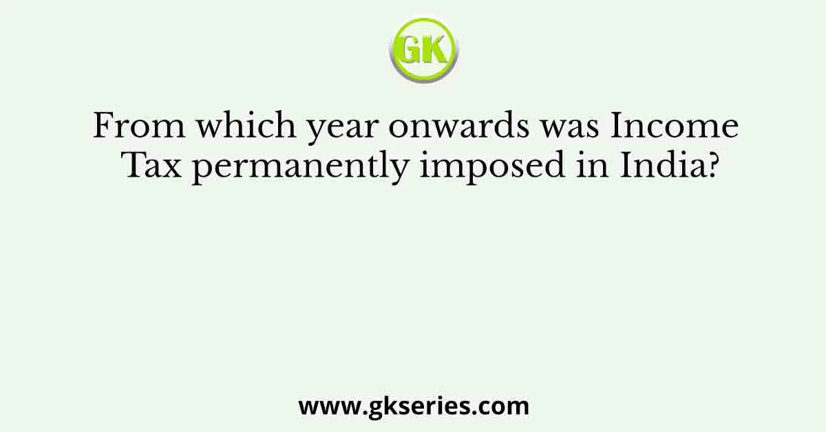 From which year onwards was Income Tax permanently imposed in India?