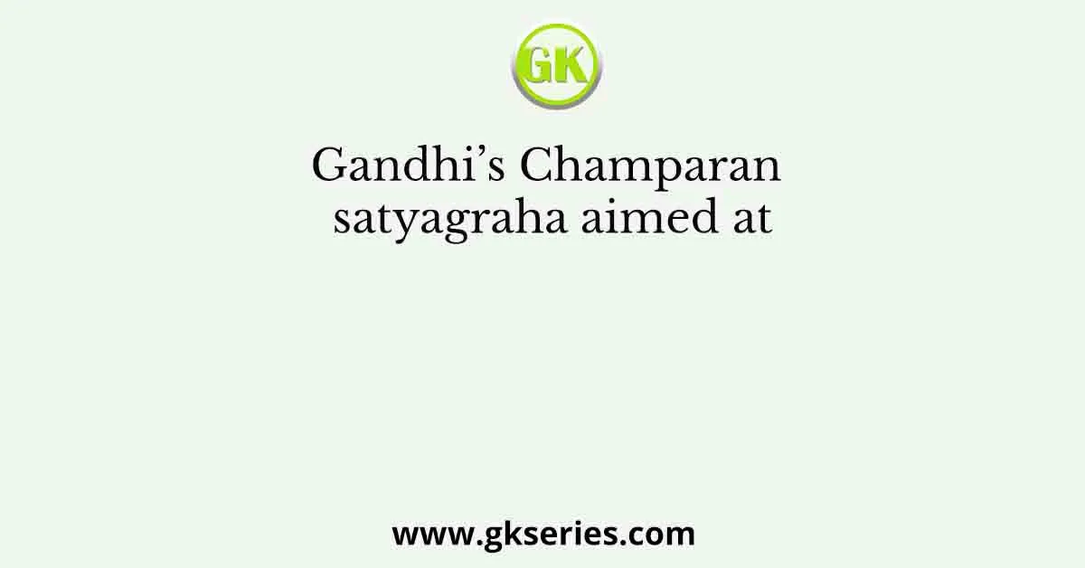 Gandhi’s Champaran satyagraha aimed at