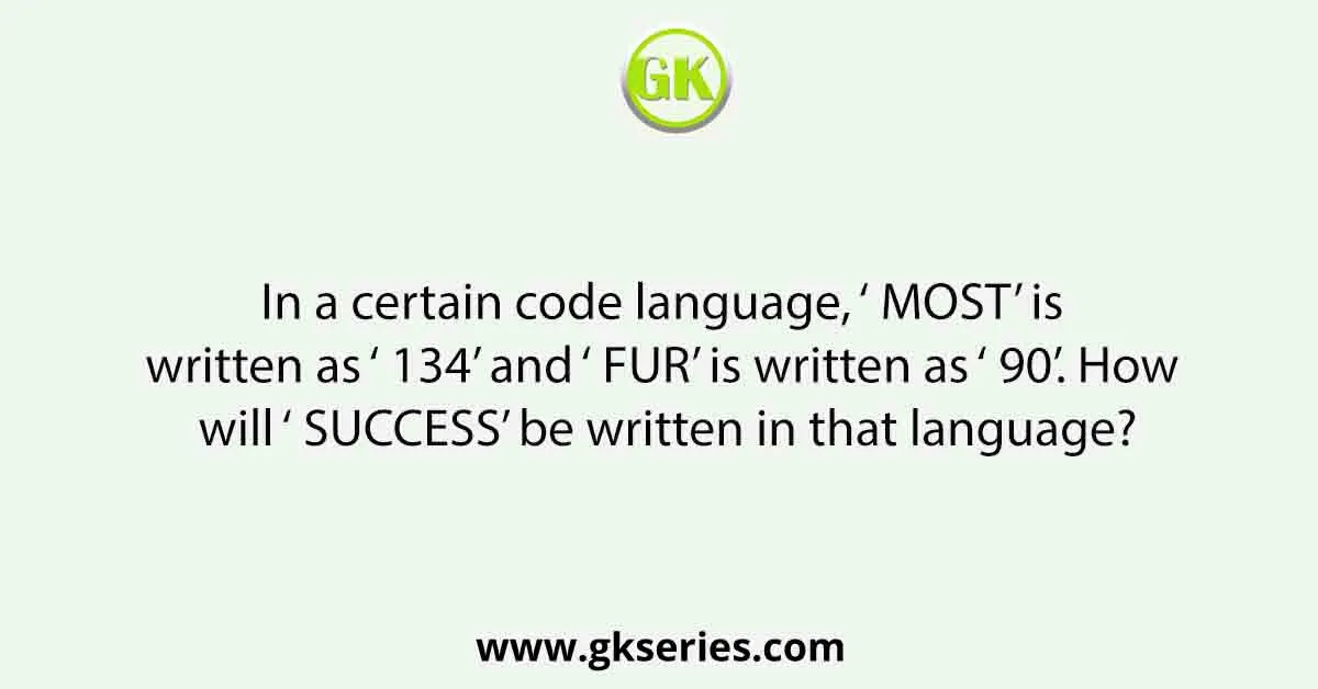 In a certain code language, ‘ MOST’ is written as ‘ 134’ and ‘ FUR’ is written as ‘ 90’. How will ‘ SUCCESS’ be written in that language?