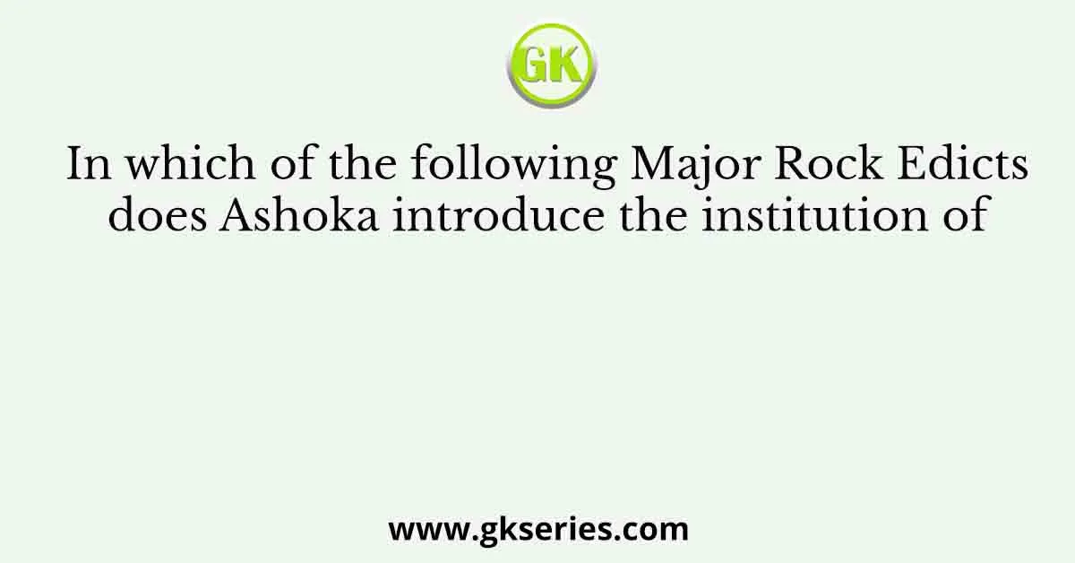 In which of the following Major Rock Edicts does Ashoka introduce the institution of