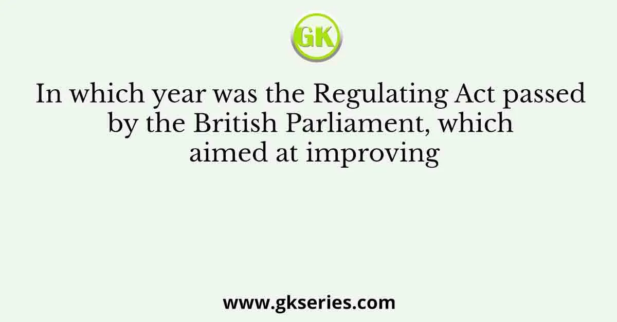 In which year was the Regulating Act passed by the British Parliament, which aimed at improving