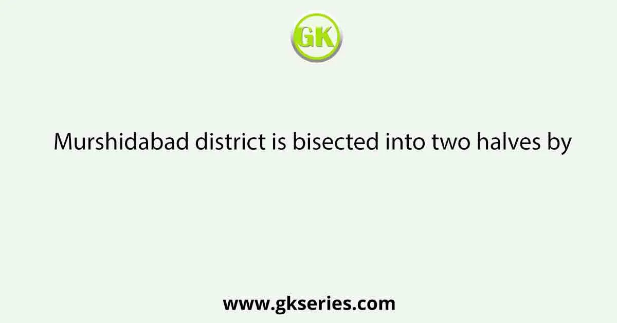 Murshidabad district is bisected into two halves by