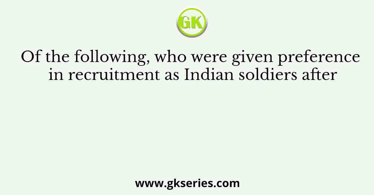 Of the following, who were given preference in recruitment as Indian soldiers after