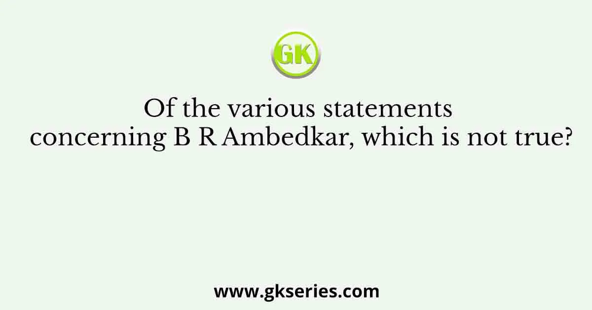 Of the various statements concerning B R Ambedkar, which is not true?
