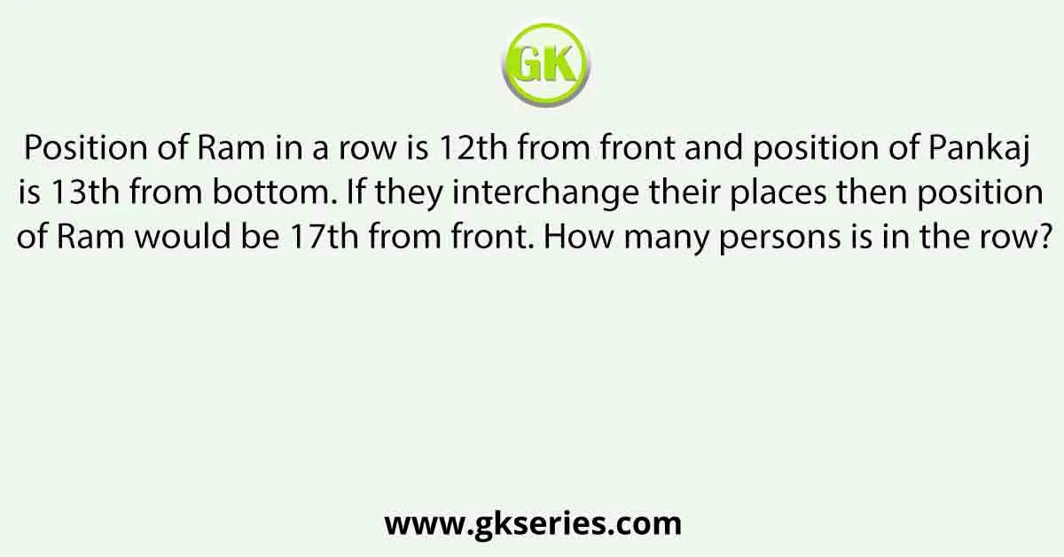 Position of Ram in a row is 12th from front and position of Pankaj is 13th from bottom. If they interchange their places then position of Ram would be 17th from front. How many persons is in the row?