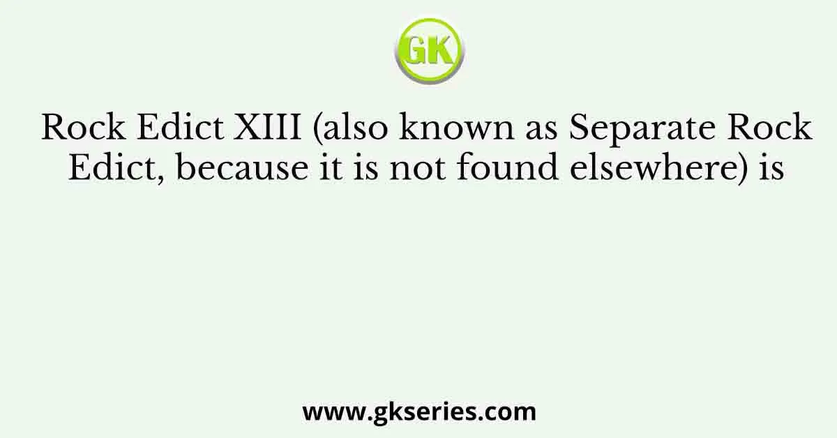 Rock Edict XIII (also known as Separate Rock Edict, because it is not found elsewhere) is