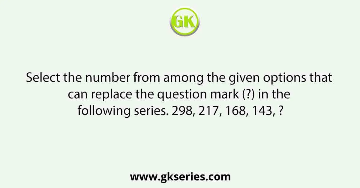 Select the number from among the given options that can replace the question mark (?) in the following series. 298, 217, 168, 143, ?