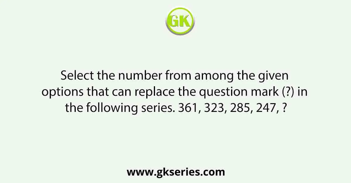 Select the number from among the given options that can replace the question mark (?) in the following series. 361, 323, 285, 247, ?