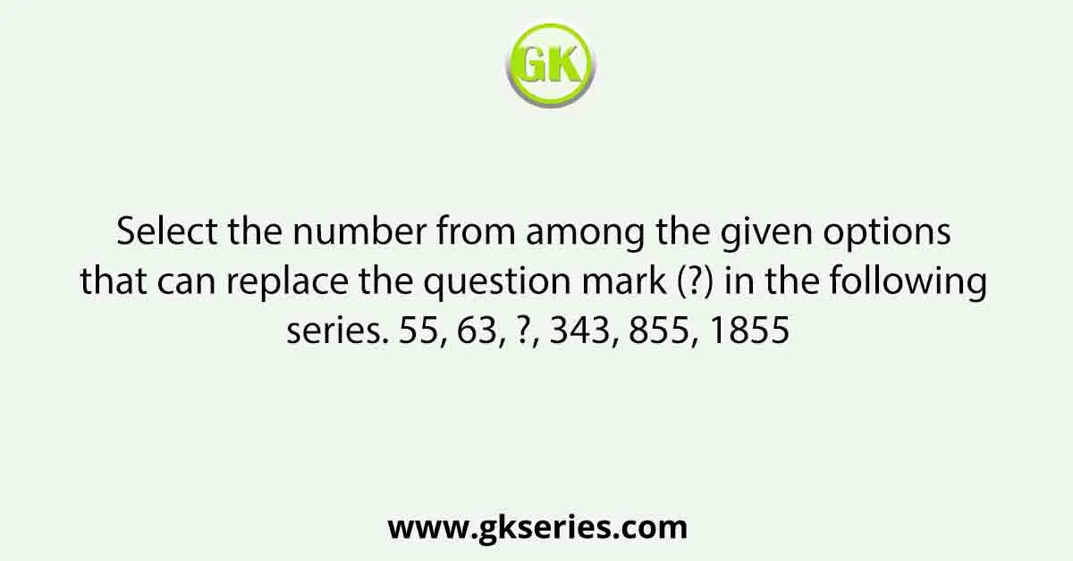 Select the number from among the given options that can replace the question mark (?) in the following series. 55, 63, ?, 343, 855, 1855