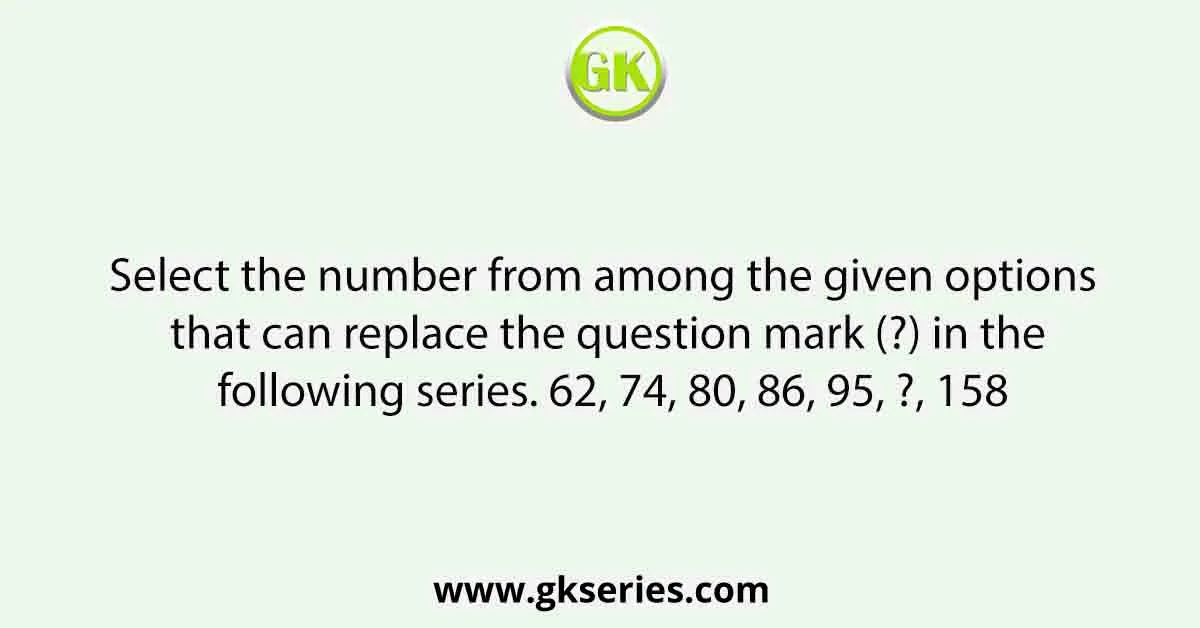 Select the number from among the given options that can replace the question mark (?) in the following series. 62, 74, 80, 86, 95, ?, 158
