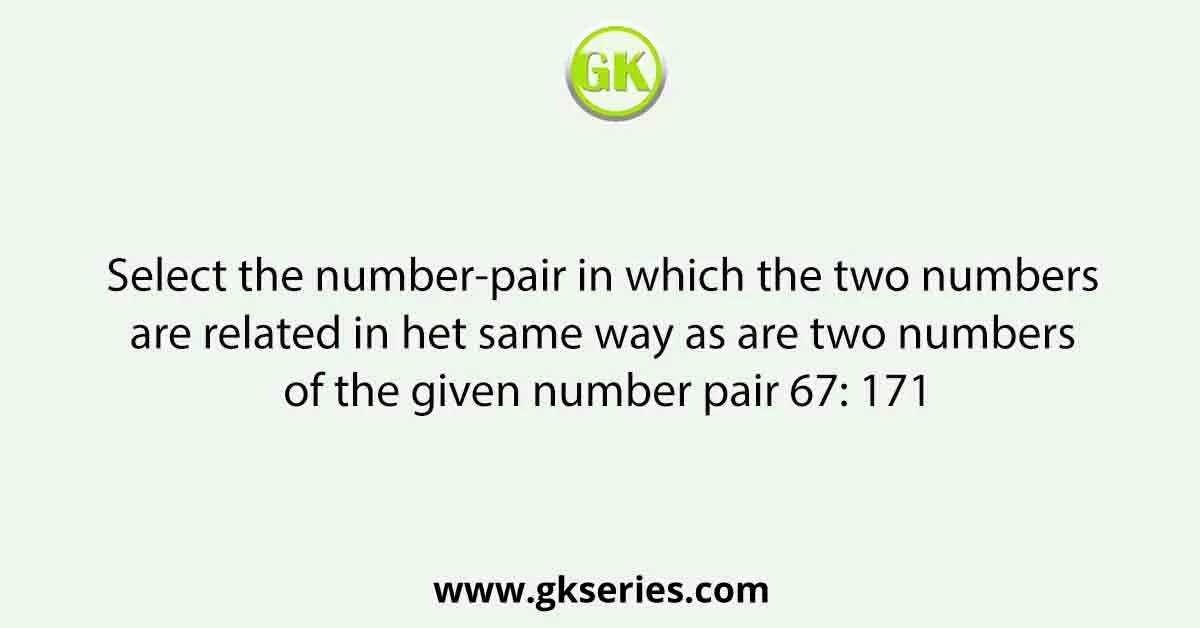Select the number-pair in which the two numbers are related in het same way as are two numbers of the given number pair 67: 171