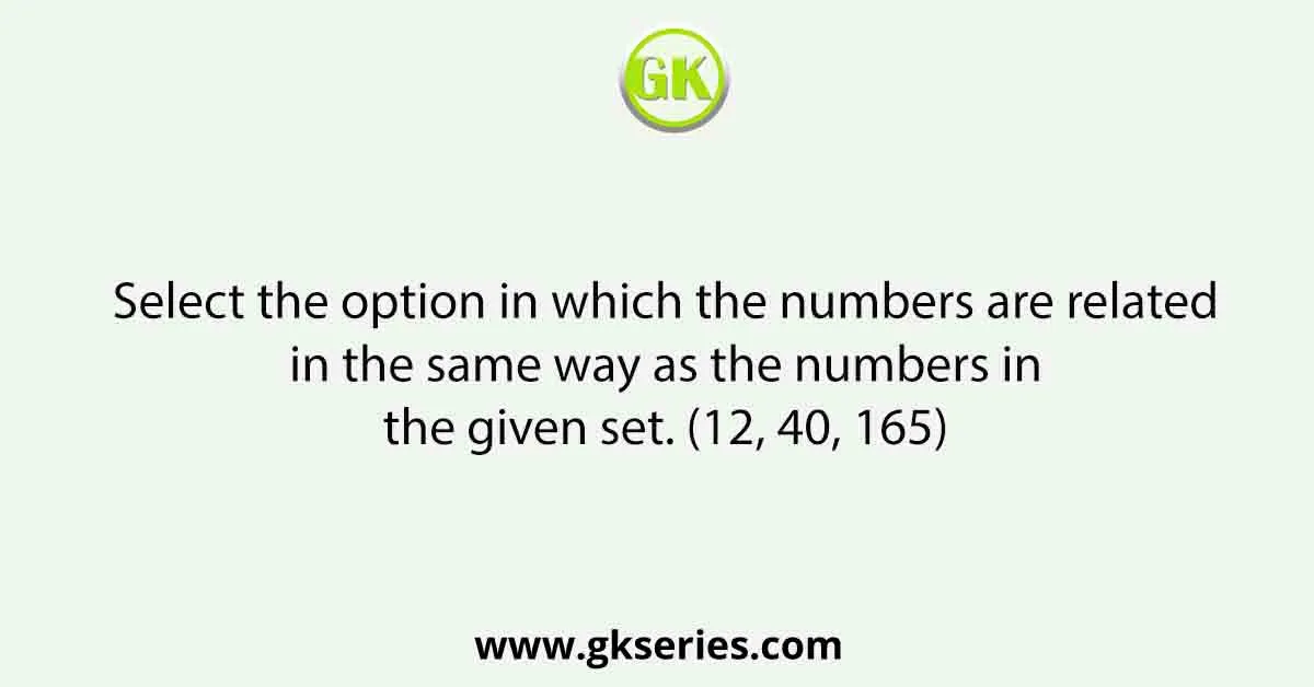 Select the option in which the numbers are related in the same way as the numbers in the given set. (12, 40, 165)