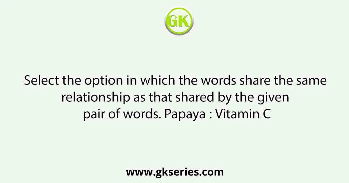 Select the option in which the words share the same relationship as that shared by the given pair of words. Papaya ∶ Vitamin C