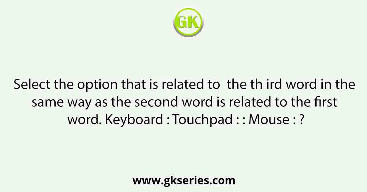 Select the option that is related to the th ird word in the same way as the second word is related to the first word. Keyboard : Touchpad : : Mouse : ?