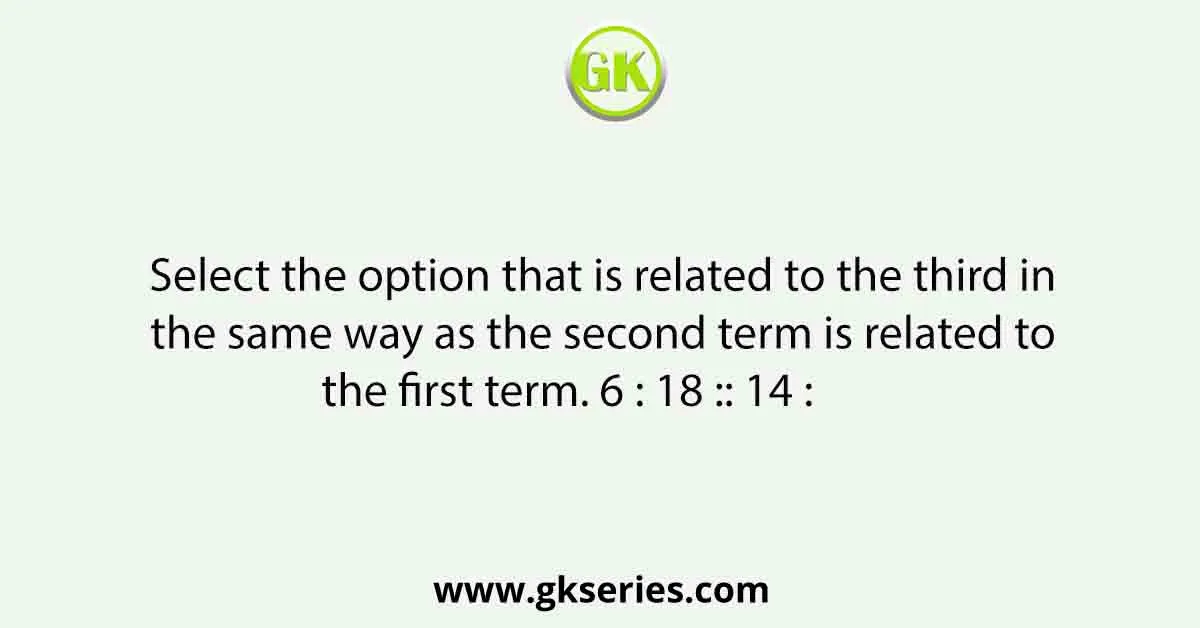 Select the option that is related to the third in the same way as the second term is related to the first term. 6 : 18 :: 14 : 