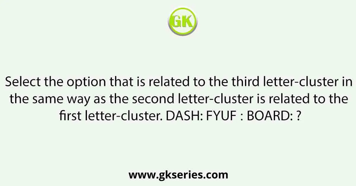Select the option that is related to the third letter-cluster in the same way as the second letter-cluster is related to the first letter-cluster. DASH: FYUF ∷ BOARD: ?