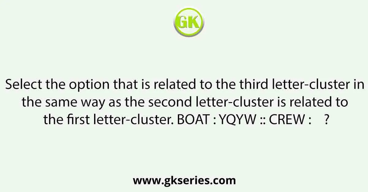 Select the option that is related to the third letter-cluster in the same way as the second letter-cluster is related to the first letter-cluster. BOAT : YQYW :: CREW : ?