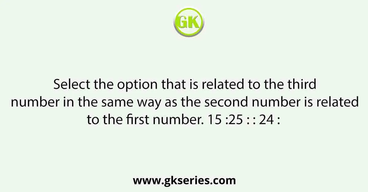 Select the option that is related to the third number in the same way as the second number is related to the first number. 15 :25 : : 24 : 