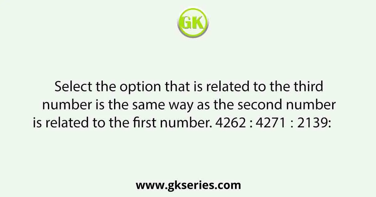 Select the option that is related to the third number is the same way as the second number is related to the first number. 4262 : 4271 ∷ 2139: