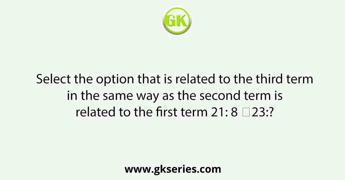 Select the option that is related to the third term in the same way as the second term is related to the first term 21: 8 ∷23:?