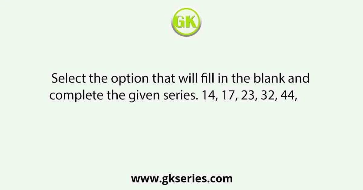 Select the option that will fill in the blank and complete the given series. 14, 17, 23, 32, 44, 