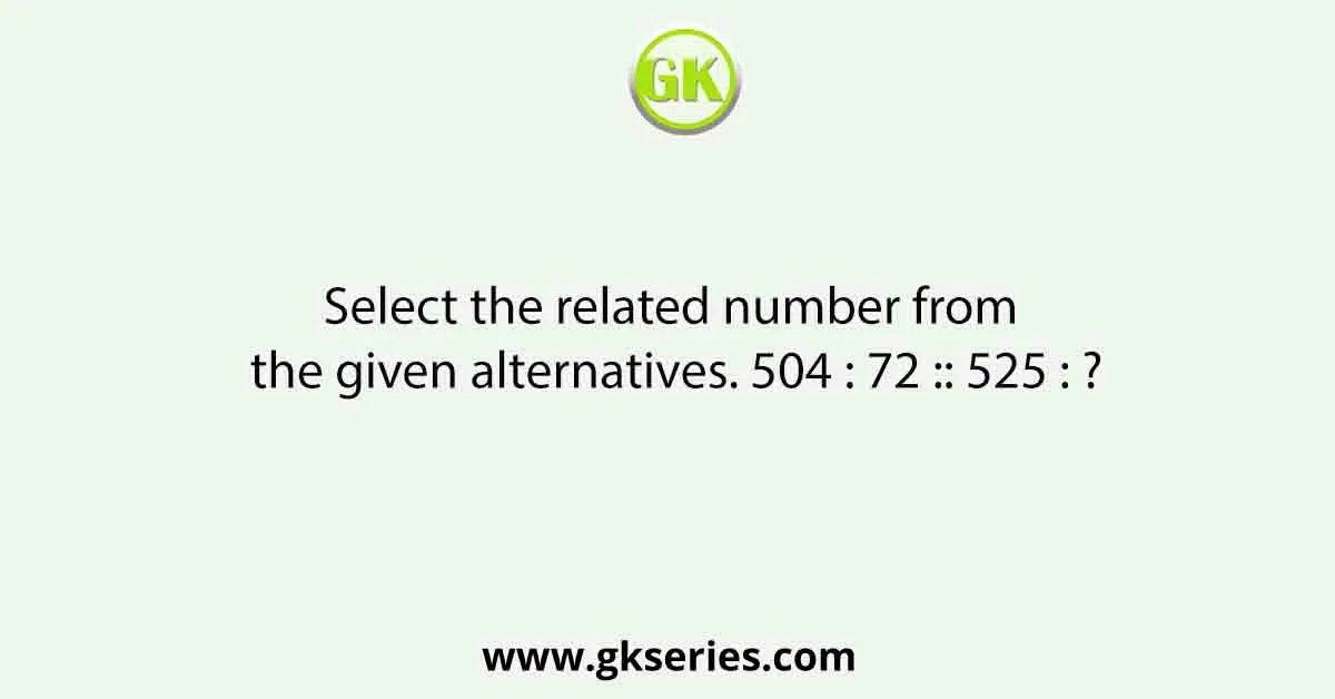 Select the related number from the given alternatives. 504 : 72 :: 525 : ?