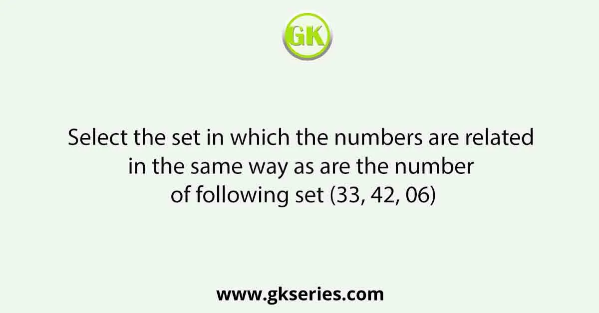 Select the set in which the numbers are related in the same way as are the number of following set (33, 42, 06)