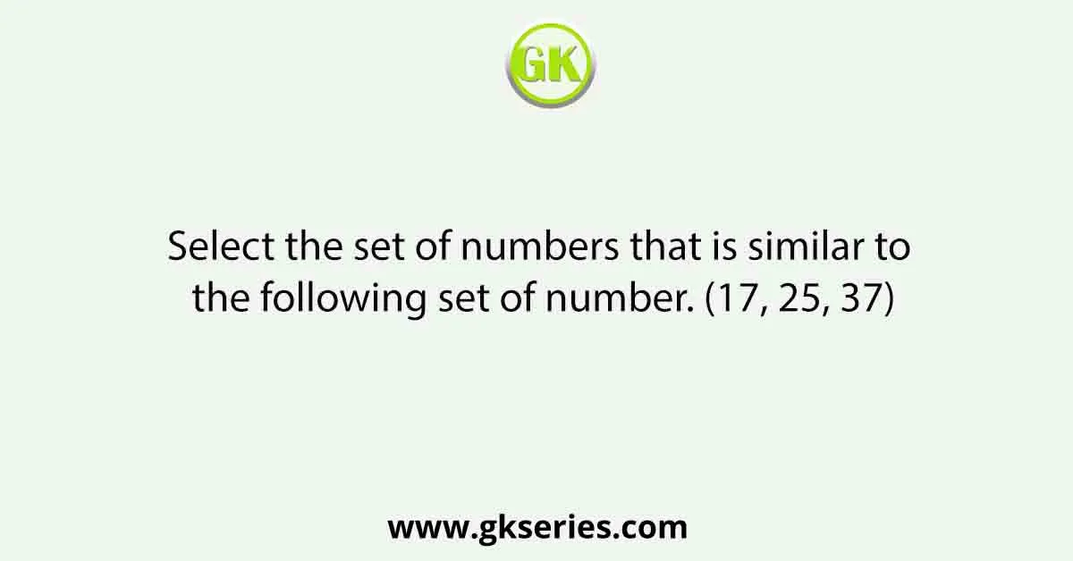 Select the set of numbers that is similar to the following set of number. (17, 25, 37)