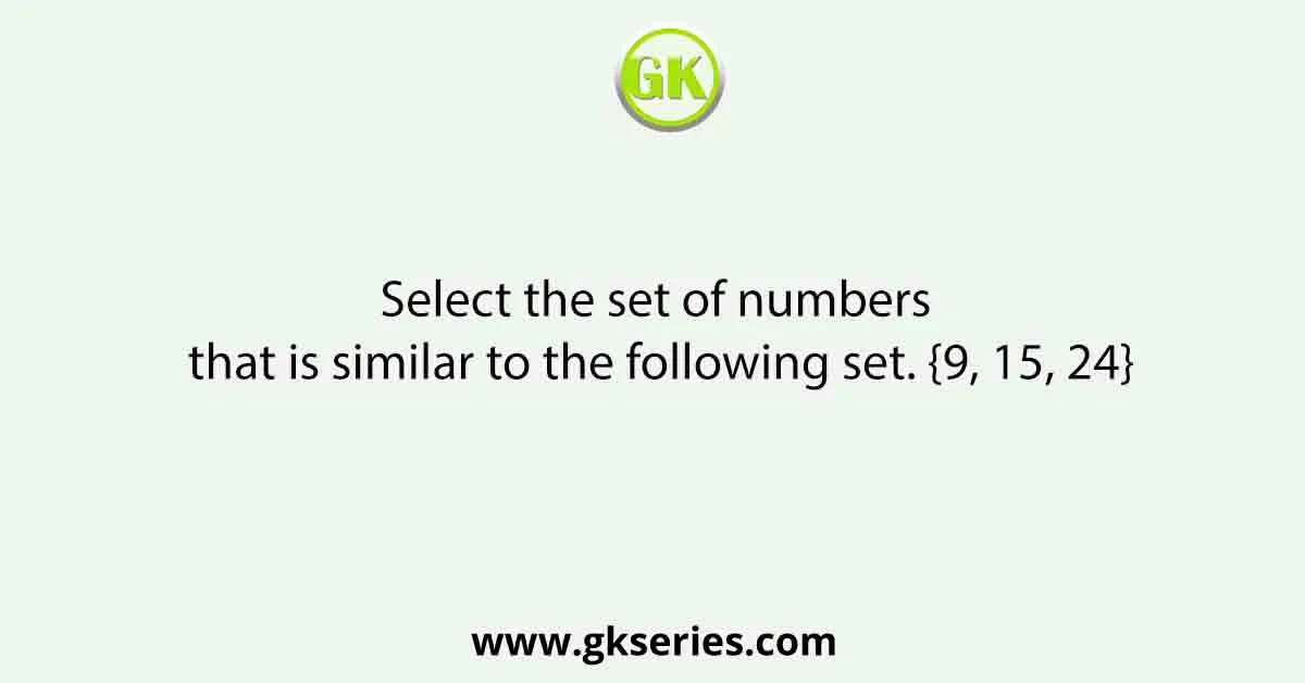 Select the set of numbers that is similar to the following set. {9, 15, 24}