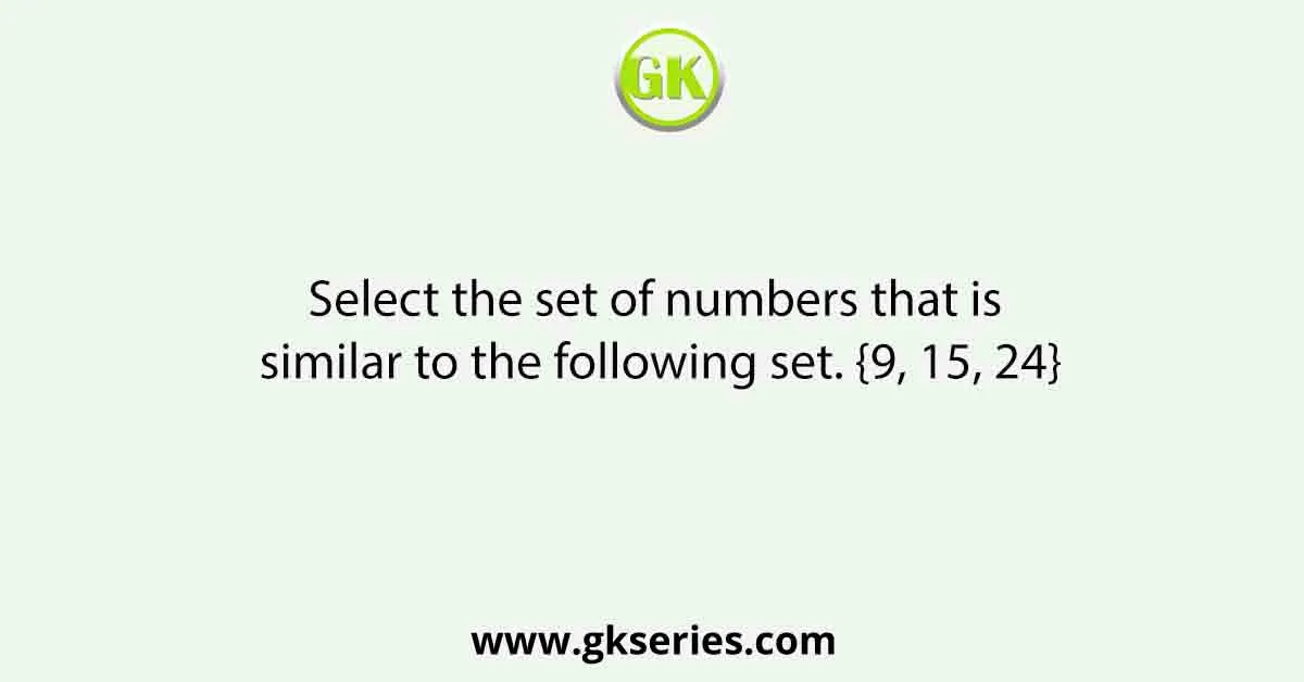 Select the set of numbers that is similar to the following set. {9, 15, 24}
