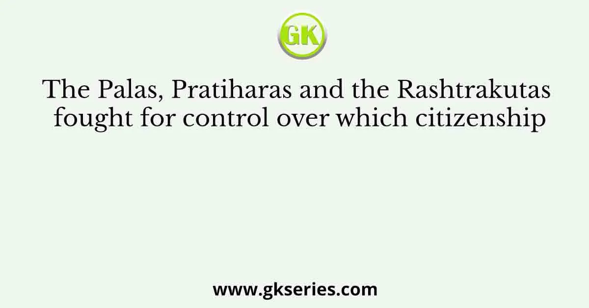 The Palas, Pratiharas and the Rashtrakutas fought for control over which citizenship