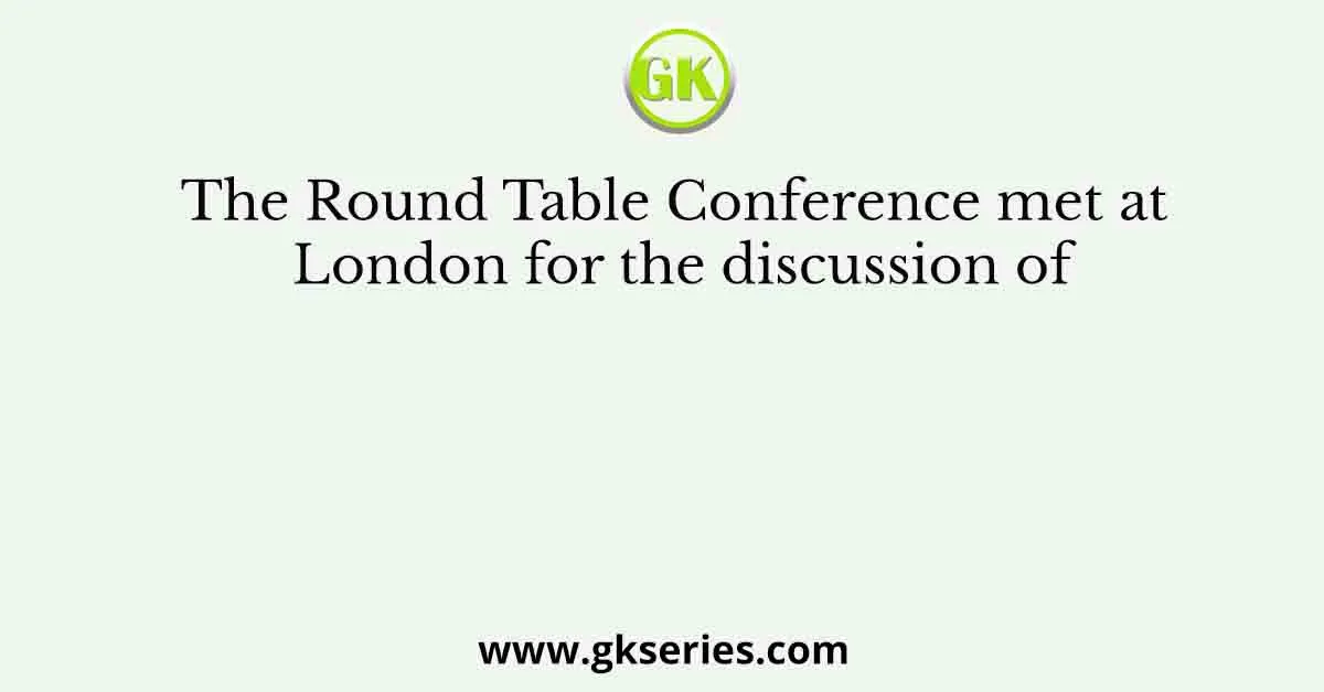 The Round Table Conference met at London for the discussion of