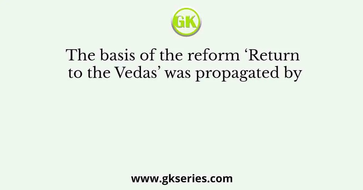 The basis of the reform ‘Return to the Vedas’ was propagated by