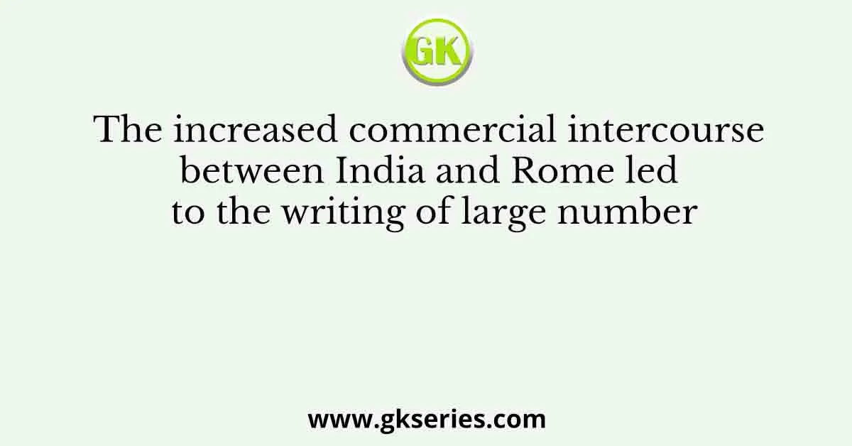 The increased commercial intercourse between India and Rome led to the writing of large number