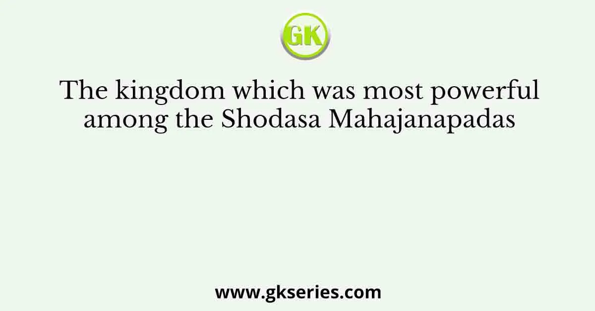 The kingdom which was most powerful among the Shodasa Mahajanapadas